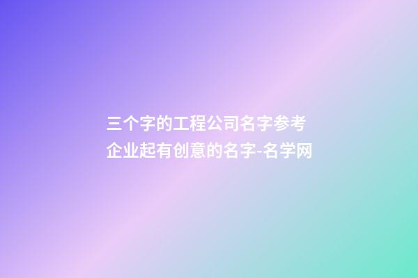 三个字的工程公司名字参考 企业起有创意的名字-名学网-第1张-公司起名-玄机派